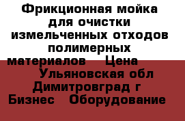 Фрикционная мойка для очистки измельченных отходов полимерных материалов  › Цена ­ 610 000 - Ульяновская обл., Димитровград г. Бизнес » Оборудование   